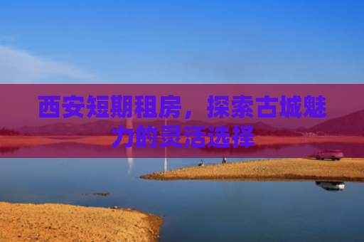 西安短期租房，探索古城魅力的灵活选择