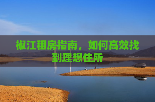 椒江租房指南，如何高效找到理想住所