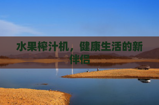 水果榨汁机，健康生活的新伴侣