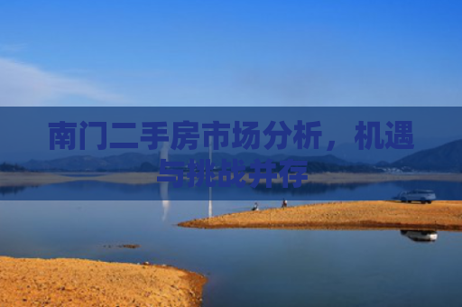 南门二手房市场分析，机遇与挑战并存