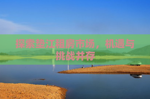 探索垫江租房市场，机遇与挑战并存