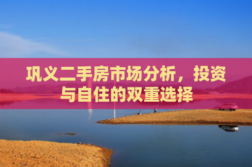 巩义二手房市场分析，投资与自住的双重选择