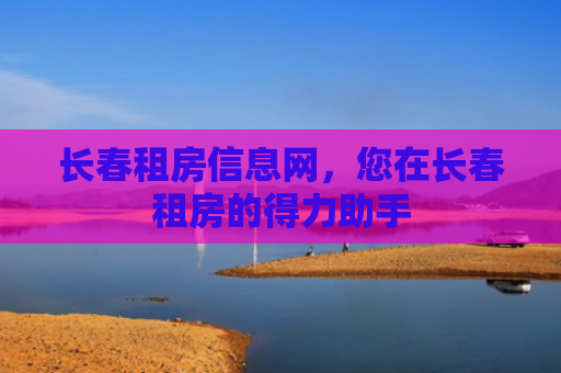 长春租房信息网，您在长春租房的得力助手