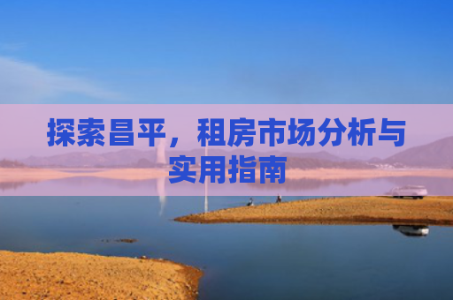探索昌平，租房市场分析与实用指南