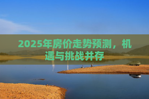 2025年房价走势预测，机遇与挑战并存