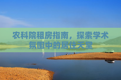农科院租房指南，探索学术氛围中的居住天堂