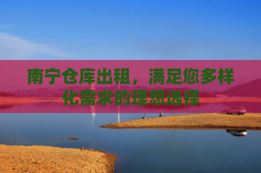 南宁仓库出租，满足您多样化需求的理想选择