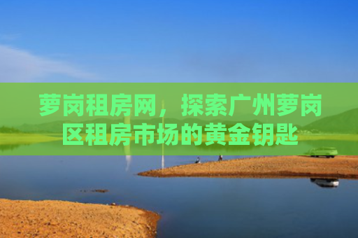 萝岗租房网，探索广州萝岗区租房市场的黄金钥匙