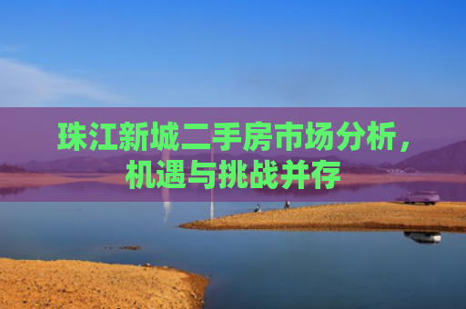 珠江新城二手房市场分析，机遇与挑战并存