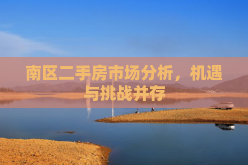 南区二手房市场分析，机遇与挑战并存