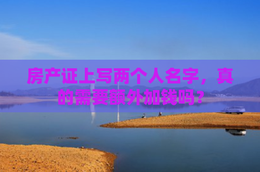 房产证上写两个人名字，真的需要额外加钱吗？