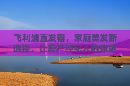 飞利浦直发器，家庭美发新选择，让房产经纪人的你更自信