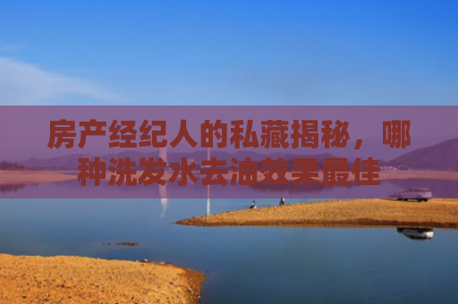 房产经纪人的私藏揭秘，哪种洗发水去油效果最佳
