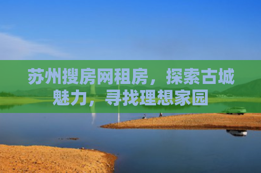 苏州搜房网租房，探索古城魅力，寻找理想家园