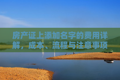 房产证上添加名字的费用详解，成本、流程与注意事项