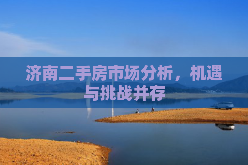 济南二手房市场分析，机遇与挑战并存