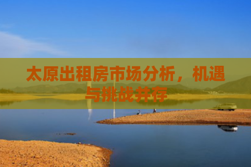 太原出租房市场分析，机遇与挑战并存