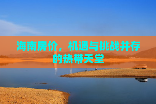 海南房价，机遇与挑战并存的热带天堂