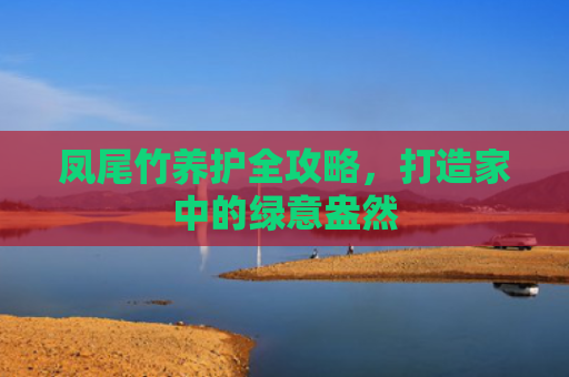 凤尾竹养护全攻略，打造家中的绿意盎然