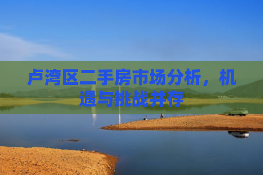 卢湾区二手房市场分析，机遇与挑战并存