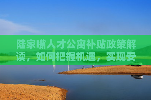 陆家嘴人才公寓补贴政策解读，如何把握机遇，实现安居梦想