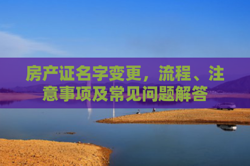 房产证名字变更，流程、注意事项及常见问题解答
