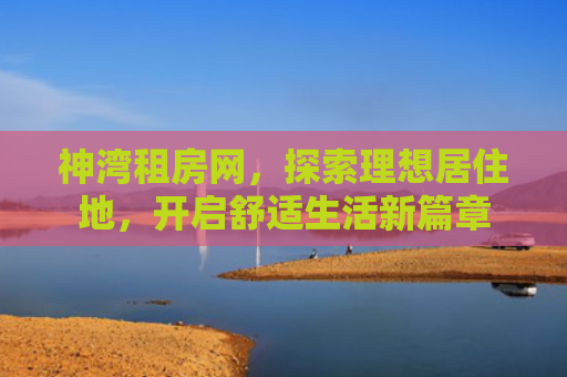 神湾租房网，探索理想居住地，开启舒适生活新篇章
