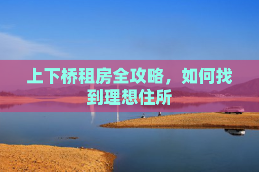 上下桥租房全攻略，如何找到理想住所