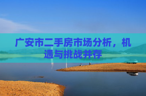 广安市二手房市场分析，机遇与挑战并存