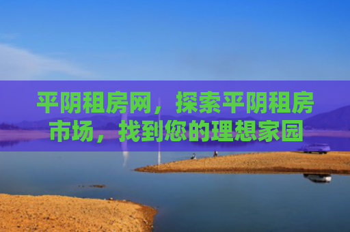 平阴租房网，探索平阴租房市场，找到您的理想家园