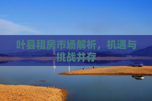叶县租房市场解析，机遇与挑战并存