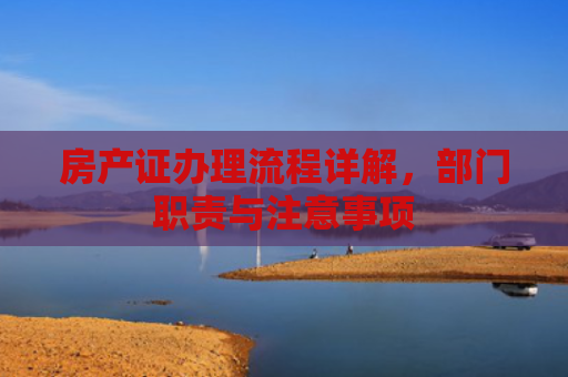 房产证办理流程详解，部门职责与注意事项