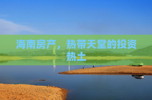 海南房产，热带天堂的投资热土