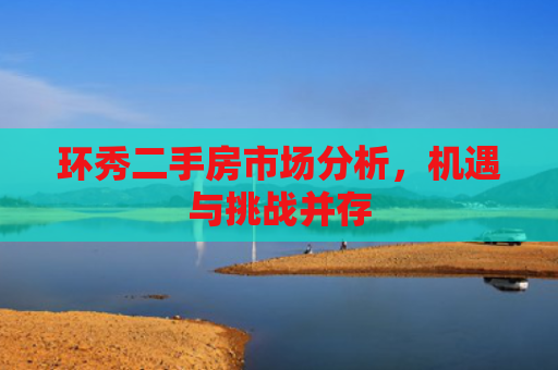 环秀二手房市场分析，机遇与挑战并存