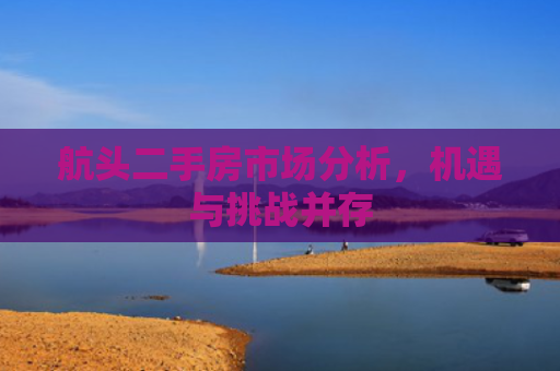 航头二手房市场分析，机遇与挑战并存