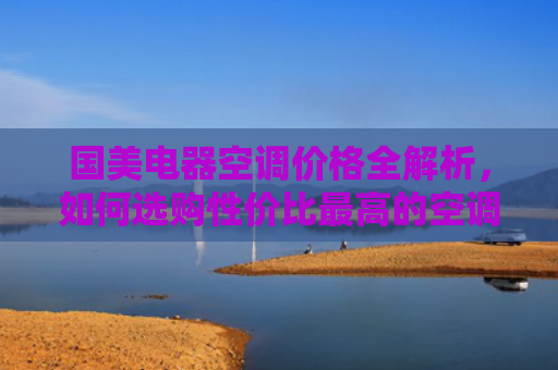国美电器空调价格全解析，如何选购性价比最高的空调