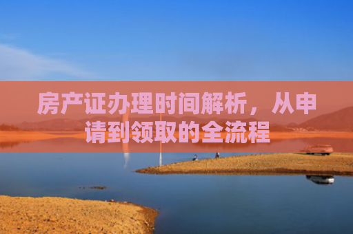房产证办理时间解析，从申请到领取的全流程
