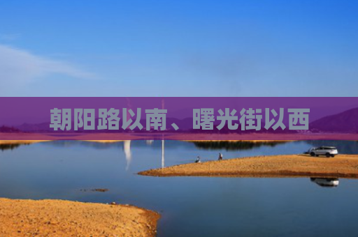 朝阳路以南、曙光街以西