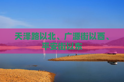 天泽路以北、广源街以西、平安街以东