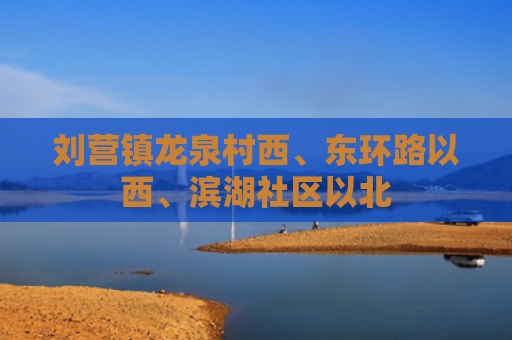 刘营镇龙泉村西、东环路以西、滨湖社区以北