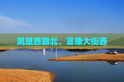 凤凰西路北、富康大街西