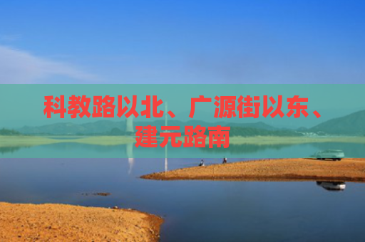 科教路以北、广源街以东、建元路南