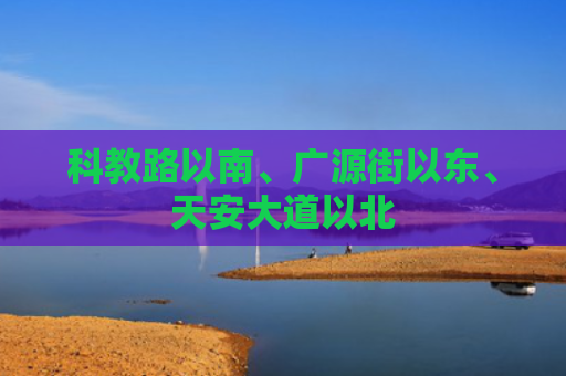 科教路以南、广源街以东、天安大道以北