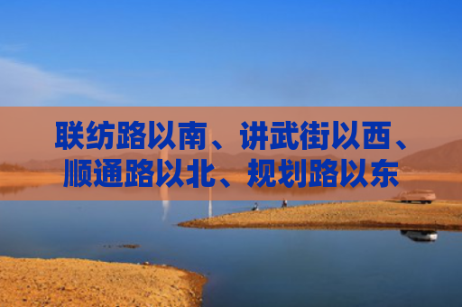 联纺路以南、讲武街以西、顺通路以北、规划路以东