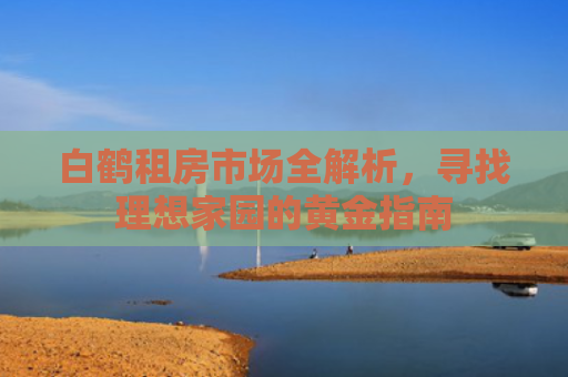 白鹤租房市场全解析，寻找理想家园的黄金指南
