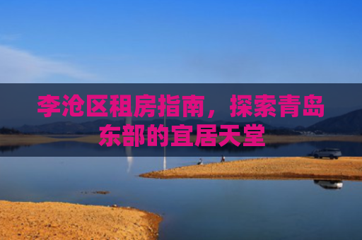 李沧区租房指南，探索青岛东部的宜居天堂