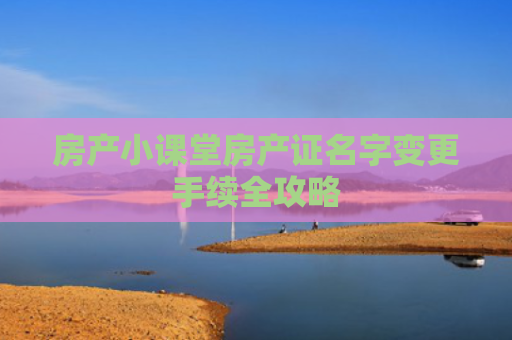 房产小课堂房产证名字变更手续全攻略