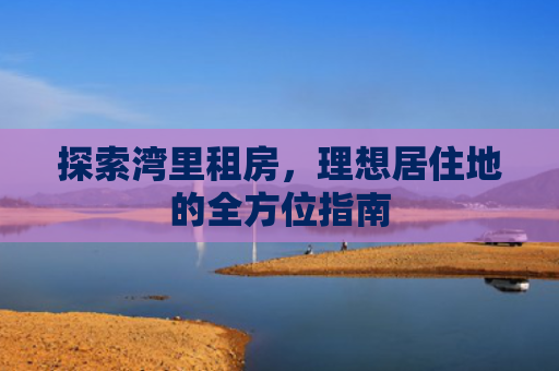 探索湾里租房，理想居住地的全方位指南
