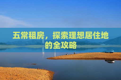 五常租房，探索理想居住地的全攻略