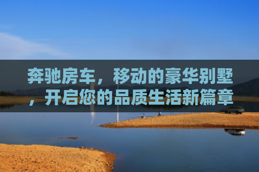 奔驰房车，移动的豪华别墅，开启您的品质生活新篇章